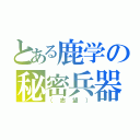 とある鹿学の秘密兵器（（志望））