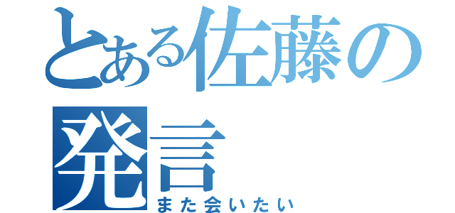 とある佐藤の発言（また会いたい）