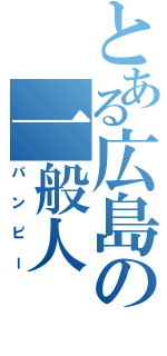 とある広島の一般人（パンピー）