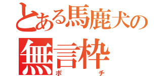 とある馬鹿犬の無言枠（ポチ）