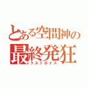 とある空間神の最終発狂（ラストボイス）