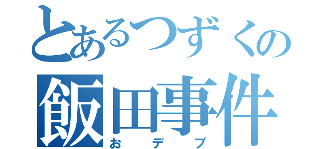 とあるつずくの飯田事件（おデブ）