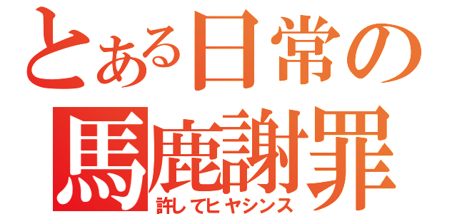 とある日常の馬鹿謝罪（許してヒヤシンス）