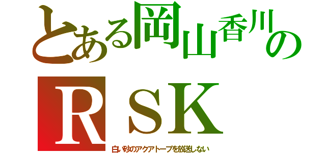 とある岡山香川のＲＳＫ（白い砂のアクアトープを放送しない）