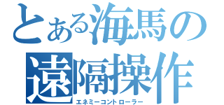 とある海馬の遠隔操作（エネミーコントローラー）