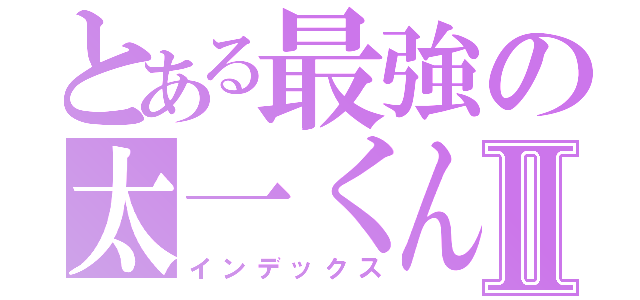 とある最強の太一くんⅡ（インデックス）