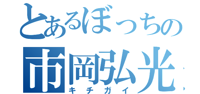 とあるぼっちの市岡弘光（キチガイ）