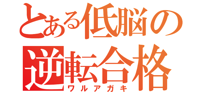 とある低脳の逆転合格（ワルアガキ）