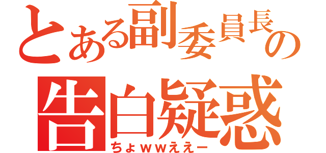 とある副委員長の告白疑惑（ちょｗｗええー）