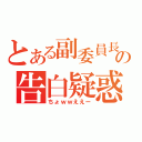 とある副委員長の告白疑惑（ちょｗｗええー）