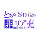 とあるＳＤＧの非リア充（現実はキビシイ）