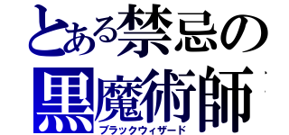 とある禁忌の黒魔術師（ブラックウィザード）