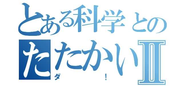 とある科学とのたたかいⅡ（ダ！）