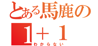 とある馬鹿の１＋１（わからない）