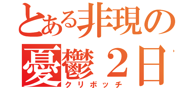 とある非現の憂鬱２日（クリボッチ）