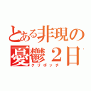 とある非現の憂鬱２日（クリボッチ）