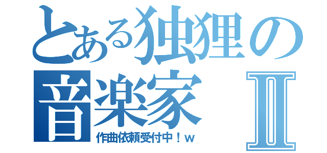 とある独狸の音楽家Ⅱ（作曲依頼受付中！ｗ）