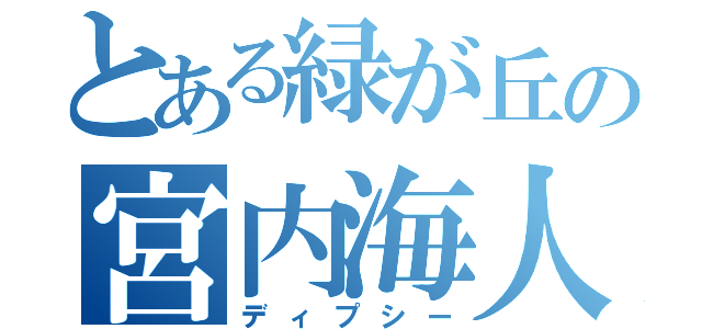 とある緑が丘の宮内海人（ディプシー）