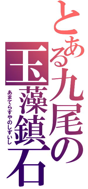 とある九尾の玉藻鎮石（あまてらすやのしずいし）