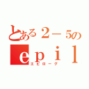 とある２－５のｅｐｉｌｏｇ（エピローグ）