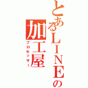 とあるＬＩＮＥの加工屋（プロセッサー）