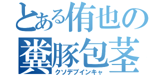 とある侑也の糞豚包茎（クソデブインキャ）