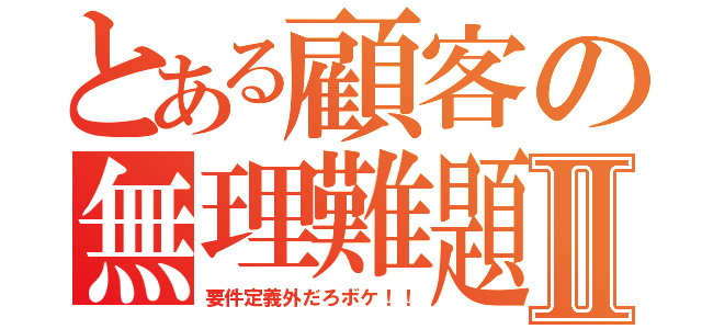 とある顧客の無理難題Ⅱ（要件定義外だろボケ！！）