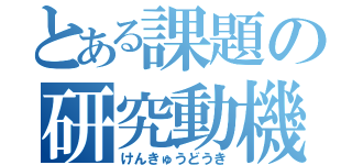 とある課題の研究動機（けんきゅうどうき）