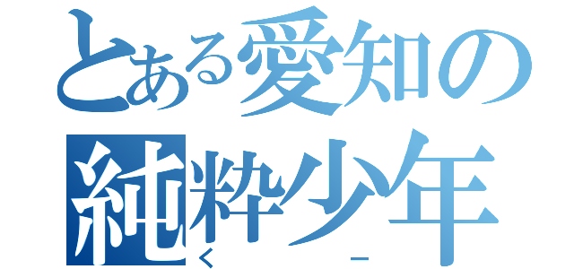 とある愛知の純粋少年（くー）