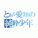 とある愛知の純粋少年（くー）