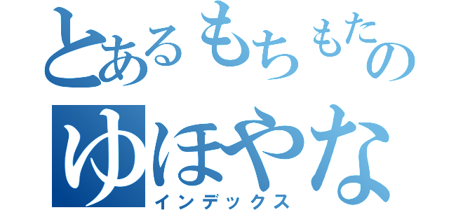 とあるもちもたにやなゆほやなやのゆほやなやほやま（インデックス）