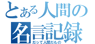 とある人間の名言記録（だって人間だもの）