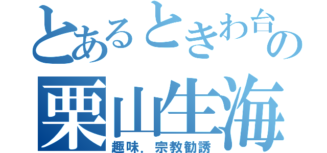 とあるときわ台の栗山生海（趣味．宗教勧誘）