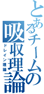 とあるチームの吸収理論（ドレイン理論）