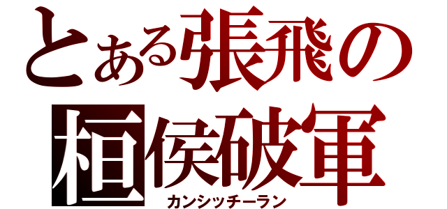 とある張飛の桓侯破軍（ カンシッチーラン）