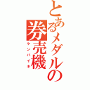 とあるメダルの券売機（ケンバイキ）