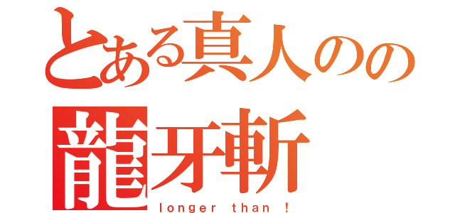 とある真人のの龍牙斬（ｌｏｎｇｅｒ ｔｈａｎ ！）