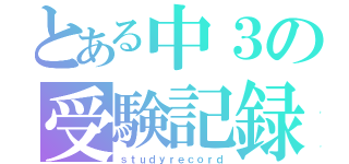 とある中３の受験記録（ｓｔｕｄｙｒｅｃｏｒｄ）