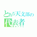 とある天文部の代表者（射水アスヒ）