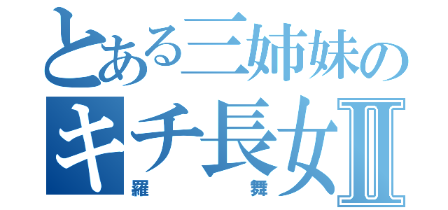 とある三姉妹のキチ長女Ⅱ（羅舞）