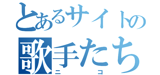 とあるサイトの歌手たち（ニコ）