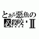 とある惡魚の必殺咬擊Ⅱ（給我去死）