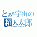 とある宇宙の超人太郎（ウルトラマンタロウ）