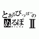 とあるびっぱーのぬるぽⅡ（ガッしろよ）