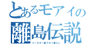 とあるモアイの離島伝説（イースター島での１暮らし）