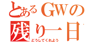 とあるＧＷの残り一日（どうしてくれよう）