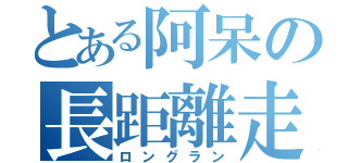 とある阿呆の長距離走（ロングラン）