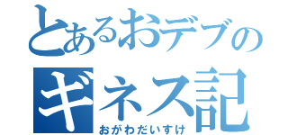 とあるおデブのギネス記録（おがわだいすけ）