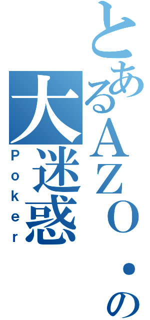 とあるＡＺＯ．の大迷惑（Ｐｏｋｅｒ）