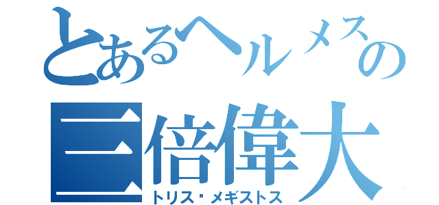 とあるヘルメスの三倍偉大（トリス•メギストス）